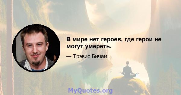 В мире нет героев, где герои не могут умереть.