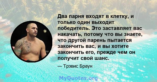 Два парня входят в клетку, и только один выходит победитель. Это заставляет вас накачать, потому что вы знаете, что другой парень пытается закончить вас, и вы хотите закончить его, прежде чем он получит свой шанс.