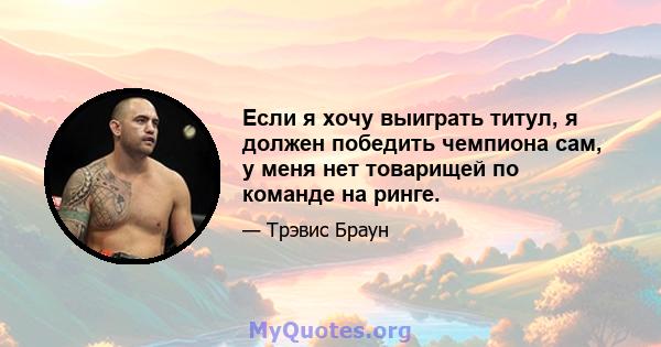 Если я хочу выиграть титул, я должен победить чемпиона сам, у меня нет товарищей по команде на ринге.