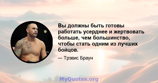 Вы должны быть готовы работать усерднее и жертвовать больше, чем большинство, чтобы стать одним из лучших бойцов.