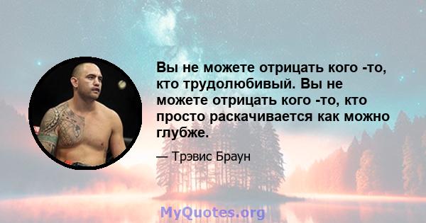 Вы не можете отрицать кого -то, кто трудолюбивый. Вы не можете отрицать кого -то, кто просто раскачивается как можно глубже.