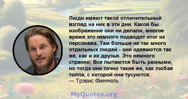 Люди имеют такой отличительный взгляд на них в эти дни. Какой бы изображение они ни делали, многое время это немного подводит итог их персонажа. Там больше не так много отдельных людей - они одеваются так же, как и их