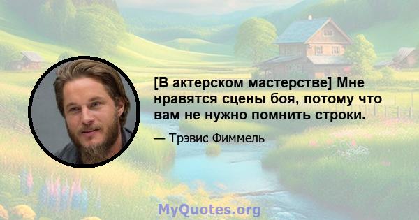 [В актерском мастерстве] Мне нравятся сцены боя, потому что вам не нужно помнить строки.