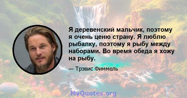 Я деревенский мальчик, поэтому я очень ценю страну. Я люблю рыбалку, поэтому я рыбу между наборами. Во время обеда я хожу на рыбу.