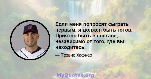 Если меня попросят сыграть первым, я должен быть готов. Приятно быть в составе, независимо от того, где вы находитесь.