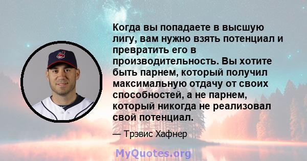 Когда вы попадаете в высшую лигу, вам нужно взять потенциал и превратить его в производительность. Вы хотите быть парнем, который получил максимальную отдачу от своих способностей, а не парнем, который никогда не