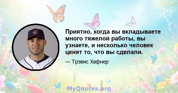 Приятно, когда вы вкладываете много тяжелой работы, вы узнаете, и несколько человек ценят то, что вы сделали.