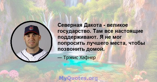 Северная Дакота - великое государство. Там все настоящие поддерживают. Я не мог попросить лучшего места, чтобы позвонить домой.