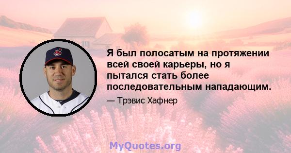 Я был полосатым на протяжении всей своей карьеры, но я пытался стать более последовательным нападающим.