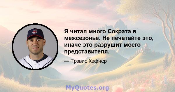 Я читал много Сократа в межсезонье. Не печатайте это, иначе это разрушит моего представителя.