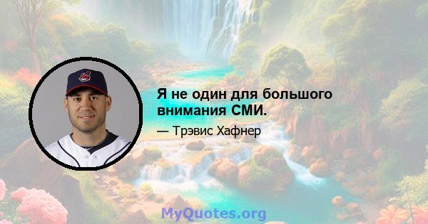 Я не один для большого внимания СМИ.