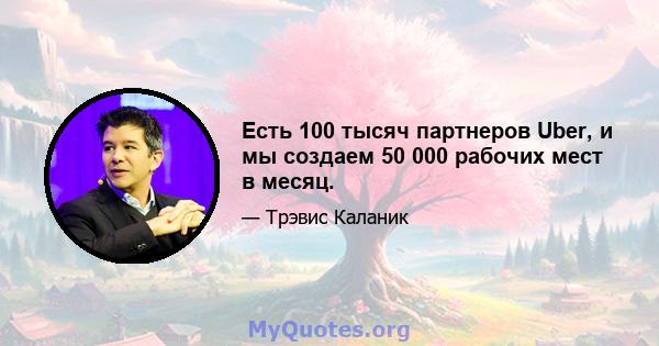 Есть 100 тысяч партнеров Uber, и мы создаем 50 000 рабочих мест в месяц.