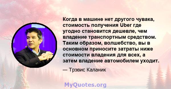 Когда в машине нет другого чувака, стоимость получения Uber где угодно становится дешевле, чем владение транспортным средством. Таким образом, волшебство, вы в основном приносите затраты ниже стоимости владения для