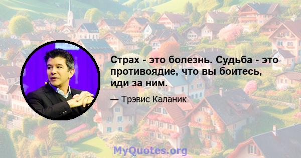 Страх - это болезнь. Судьба - это противоядие, что вы боитесь, иди за ним.