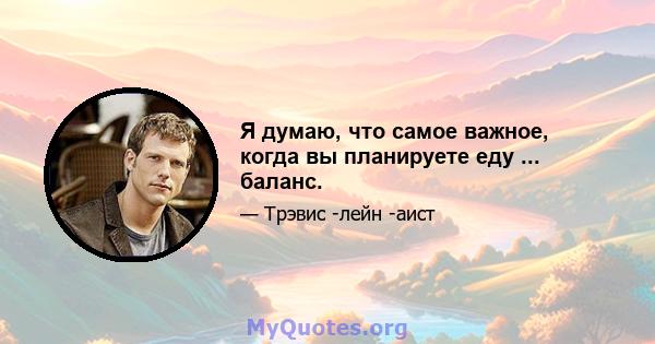 Я думаю, что самое важное, когда вы планируете еду ... баланс.