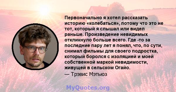 Первоначально я хотел рассказать историю «колебаться», потому что это не тот, который я слышал или видел раньше. Произведение невидимых откликнуло больше всего. Где -то за последние пару лет я понял, что, по сути,