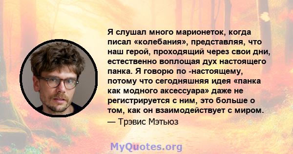 Я слушал много марионеток, когда писал «колебания», представляя, что наш герой, проходящий через свои дни, естественно воплощая дух настоящего панка. Я говорю по -настоящему, потому что сегодняшняя идея «панка как