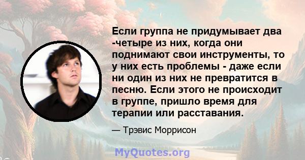 Если группа не придумывает два -четыре из них, когда они поднимают свои инструменты, то у них есть проблемы - даже если ни один из них не превратится в песню. Если этого не происходит в группе, пришло время для терапии