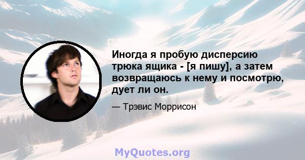 Иногда я пробую дисперсию трюка ящика - [я пишу], а затем возвращаюсь к нему и посмотрю, дует ли он.