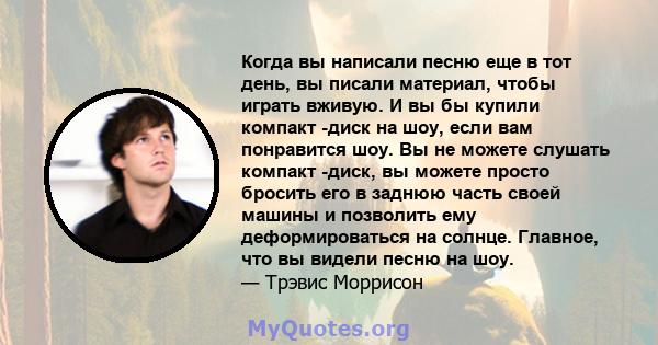 Когда вы написали песню еще в тот день, вы писали материал, чтобы играть вживую. И вы бы купили компакт -диск на шоу, если вам понравится шоу. Вы не можете слушать компакт -диск, вы можете просто бросить его в заднюю