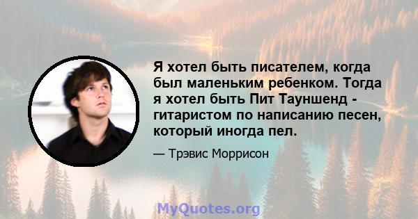 Я хотел быть писателем, когда был маленьким ребенком. Тогда я хотел быть Пит Тауншенд - гитаристом по написанию песен, который иногда пел.