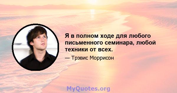 Я в полном ходе для любого письменного семинара, любой техники от всех.