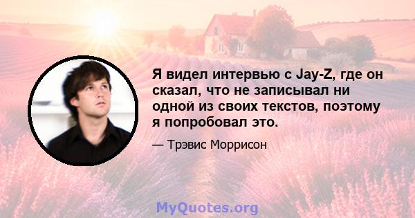 Я видел интервью с Jay-Z, где он сказал, что не записывал ни одной из своих текстов, поэтому я попробовал это.