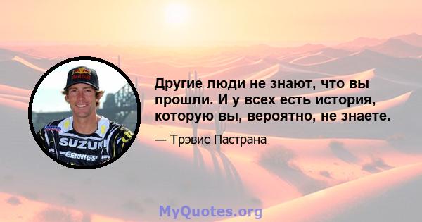 Другие люди не знают, что вы прошли. И у всех есть история, которую вы, вероятно, не знаете.