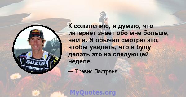 К сожалению, я думаю, что интернет знает обо мне больше, чем я. Я обычно смотрю это, чтобы увидеть, что я буду делать это на следующей неделе.