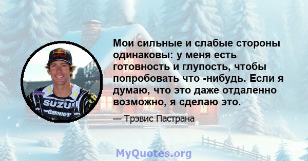 Мои сильные и слабые стороны одинаковы: у меня есть готовность и глупость, чтобы попробовать что -нибудь. Если я думаю, что это даже отдаленно возможно, я сделаю это.