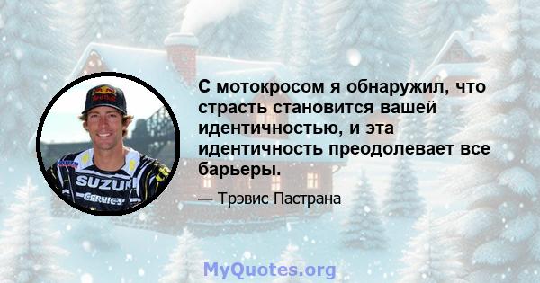 С мотокросом я обнаружил, что страсть становится вашей идентичностью, и эта идентичность преодолевает все барьеры.