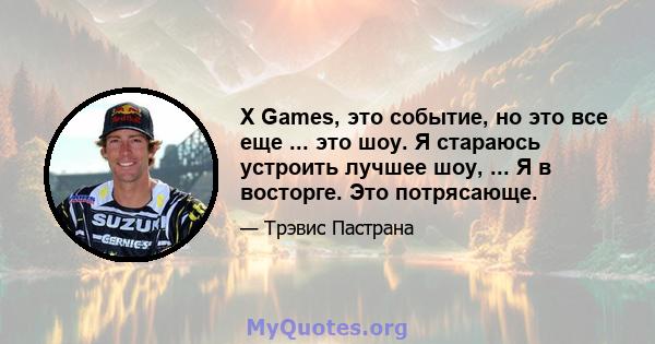 X Games, это событие, но это все еще ... это шоу. Я стараюсь устроить лучшее шоу, ... Я в восторге. Это потрясающе.