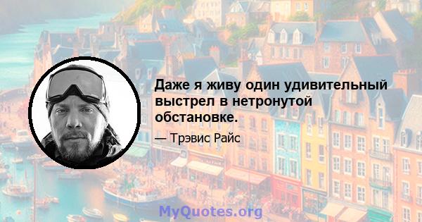 Даже я живу один удивительный выстрел в нетронутой обстановке.