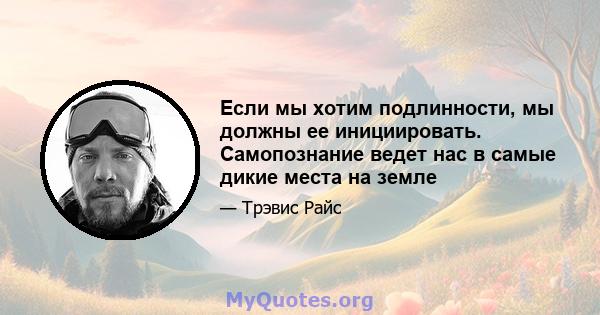 Если мы хотим подлинности, мы должны ее инициировать. Самопознание ведет нас в самые дикие места на земле