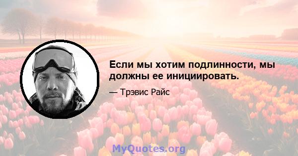 Если мы хотим подлинности, мы должны ее инициировать.