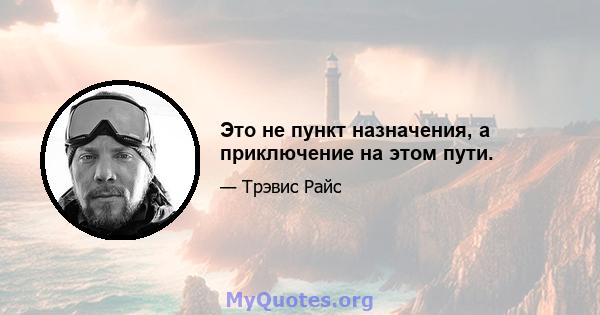 Это не пункт назначения, а приключение на этом пути.