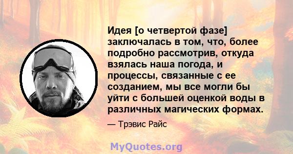 Идея [о четвертой фазе] заключалась в том, что, более подробно рассмотрив, откуда взялась наша погода, и процессы, связанные с ее созданием, мы все могли бы уйти с большей оценкой воды в различных магических формах.