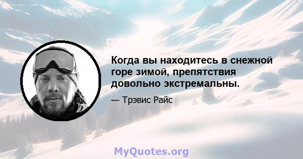 Когда вы находитесь в снежной горе зимой, препятствия довольно экстремальны.