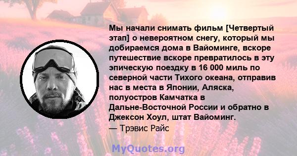 Мы начали снимать фильм [Четвертый этап] о невероятном снегу, который мы добираемся дома в Вайоминге, вскоре путешествие вскоре превратилось в эту эпическую поездку в 16 000 миль по северной части Тихого океана,