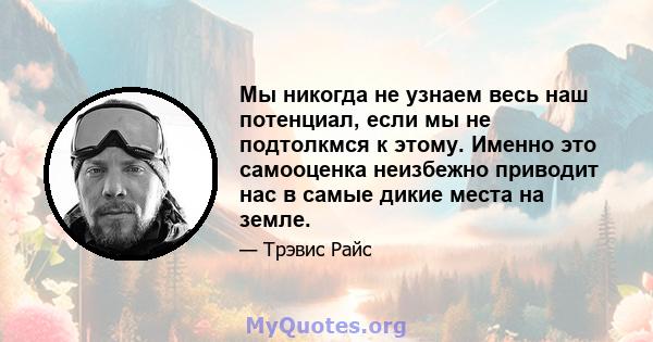 Мы никогда не узнаем весь наш потенциал, если мы не подтолкмся к этому. Именно это самооценка неизбежно приводит нас в самые дикие места на земле.