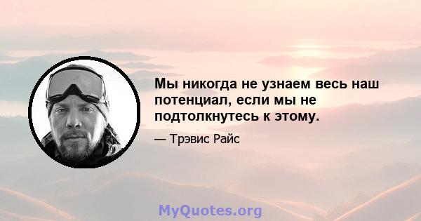 Мы никогда не узнаем весь наш потенциал, если мы не подтолкнутесь к этому.