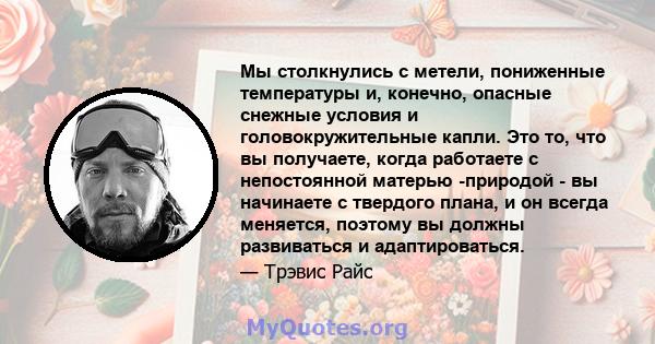 Мы столкнулись с метели, пониженные температуры и, конечно, опасные снежные условия и головокружительные капли. Это то, что вы получаете, когда работаете с непостоянной матерью -природой - вы начинаете с твердого плана, 