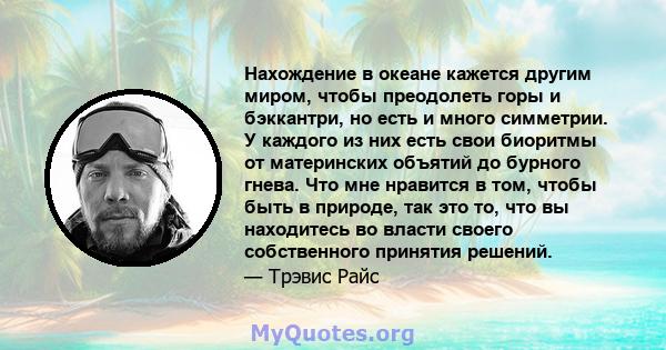 Нахождение в океане кажется другим миром, чтобы преодолеть горы и бэккантри, но есть и много симметрии. У каждого из них есть свои биоритмы от материнских объятий до бурного гнева. Что мне нравится в том, чтобы быть в