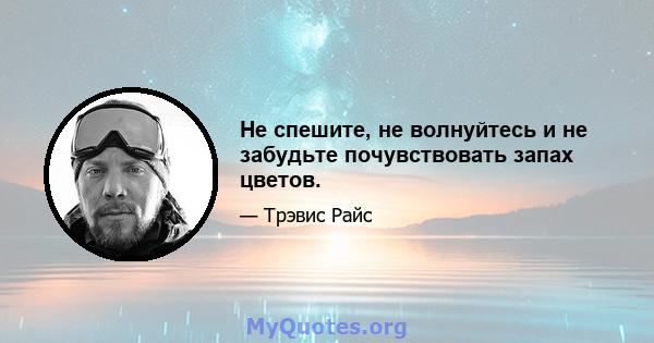 Не спешите, не волнуйтесь и не забудьте почувствовать запах цветов.