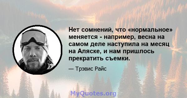 Нет сомнений, что «нормальное» меняется - например, весна на самом деле наступила на месяц на Аляске, и нам пришлось прекратить съемки.