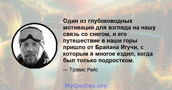 Один из глубоководных мотиваций для взгляда на нашу связь со снегом, и его путешествие в наши горы пришло от Брайана Игучи, с которым я многое ездил, когда был только подростком.