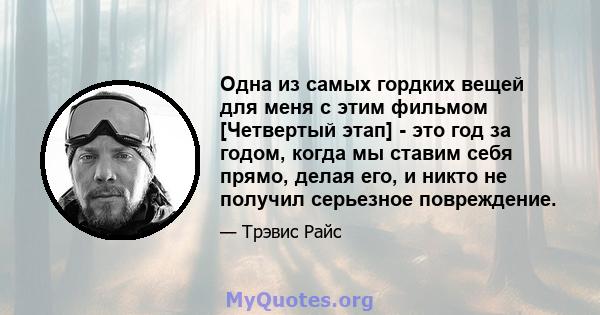 Одна из самых гордких вещей для меня с этим фильмом [Четвертый этап] - это год за годом, когда мы ставим себя прямо, делая его, и никто не получил серьезное повреждение.