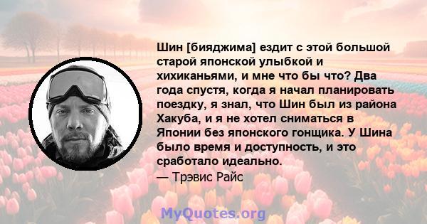 Шин [бияджима] ездит с этой большой старой японской улыбкой и хихиканьями, и мне что бы что? Два года спустя, когда я начал планировать поездку, я знал, что Шин был из района Хакуба, и я не хотел сниматься в Японии без