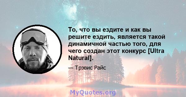 То, что вы ездите и как вы решите ездить, является такой динамичной частью того, для чего создан этот конкурс [Ultra Natural].