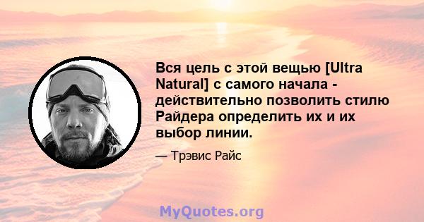 Вся цель с этой вещью [Ultra Natural] с самого начала - действительно позволить стилю Райдера определить их и их выбор линии.